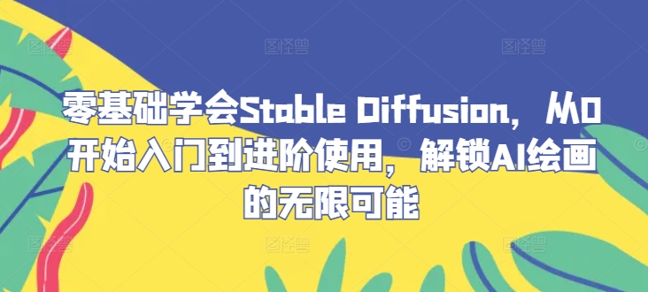 零基础学会Stable Diffusion，从0开始入门到进阶使用，解锁AI绘画的无限可能-云长聊项目