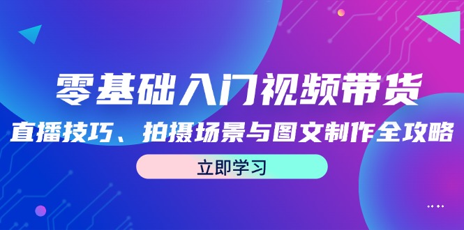 零基础入门视频带货：直播技巧、拍摄场景与图文制作全攻略-云长聊项目