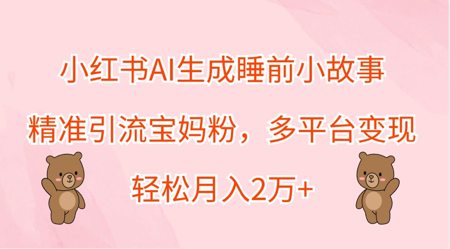 小红书AI生成睡前小故事，精准引流宝妈粉，多平台变现，轻松月入2万+-云长聊项目