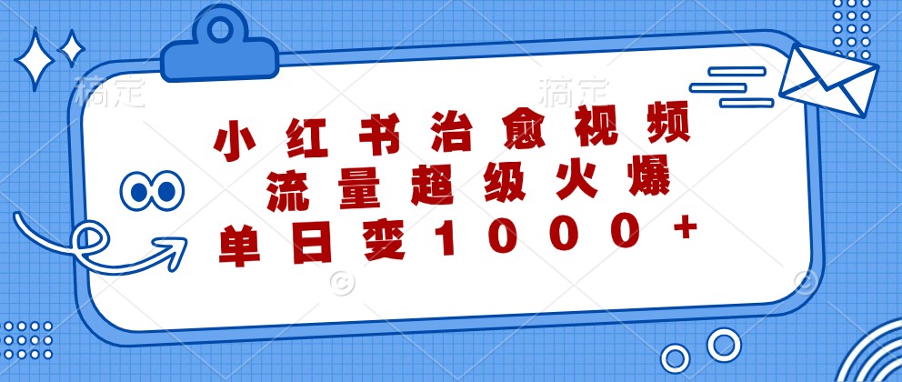 小红书治愈视频，流量超级火爆，单日变现1000+-云长聊项目