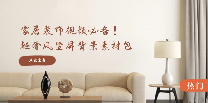 家居装饰视频必备！轻奢风竖屏背景素材包，含清晰、中间虚化、全屏虚化-云长聊项目