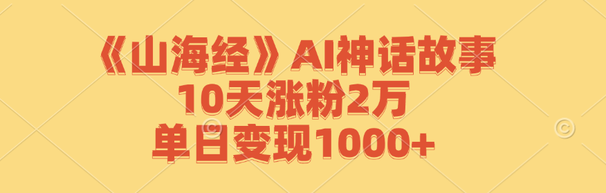 《山海经》AI神话故事，10天涨粉2万，单日变现1000+-云长聊项目