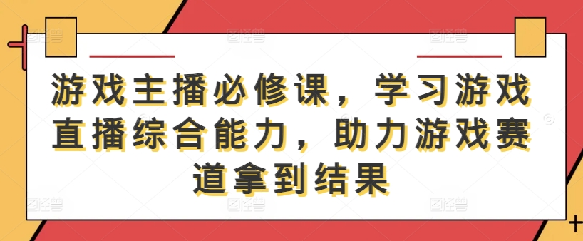 游戏主播必修课，学习游戏直播综合能力，助力游戏赛道拿到结果-云长聊项目