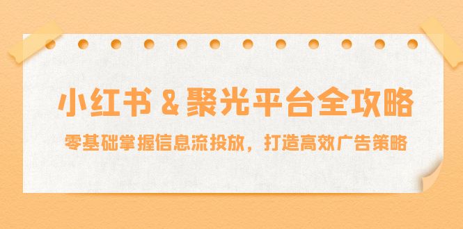小红薯聚光平台全攻略：零基础掌握信息流投放，打造高效广告策略-云长聊项目