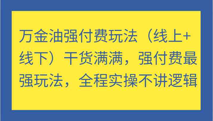 万金油强付费玩法（线上+线下）干货满满，强付费最强玩法，全程实操不讲逻辑-云长聊项目