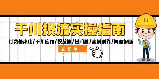 千川投流实操指南：付费基本功/千川应用/投放篇/进阶篇/素材创作/问题诊断-云长聊项目