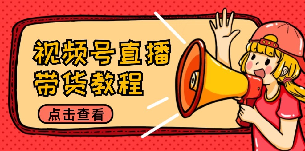 视频号直播带货教程：选品思路与话术拆解/掌握多种带货套路/提升直播效果-云长聊项目