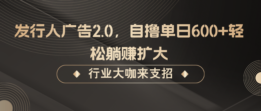 发行人广告2.0，无需任何成本自撸单日600+，轻松躺赚扩大-云长聊项目