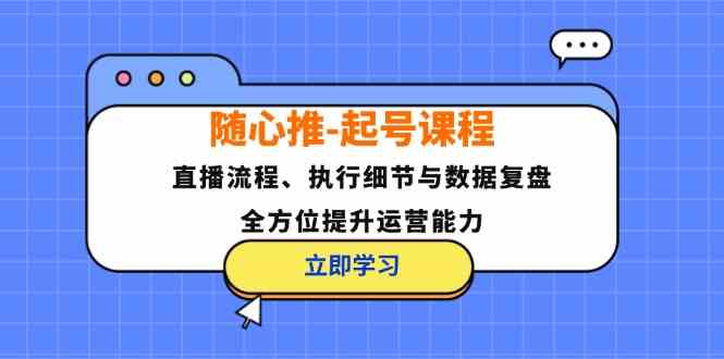 随心推起号课程：直播流程、执行细节与数据复盘，全方位提升运营能力-云长聊项目