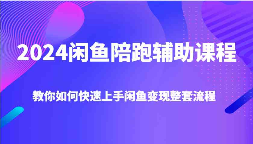 2024闲鱼陪跑辅助课程，教你如何快速上手闲鱼变现整套流程-云长聊项目