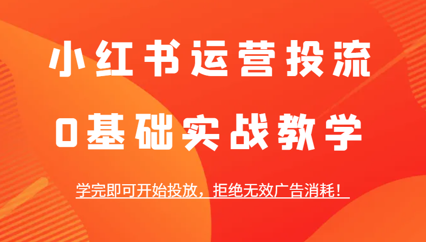 小红书运营投流，0基础实战教学，学完即可开始投放，拒绝无效广告消耗！-云长聊项目