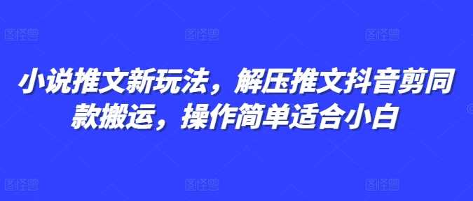 小说推文新玩法，解压推文抖音剪同款搬运，操作简单适合小白-云长聊项目