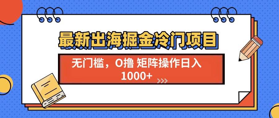 （13672期）最新出海掘金冷门项目，单号日入1000+-云长聊项目