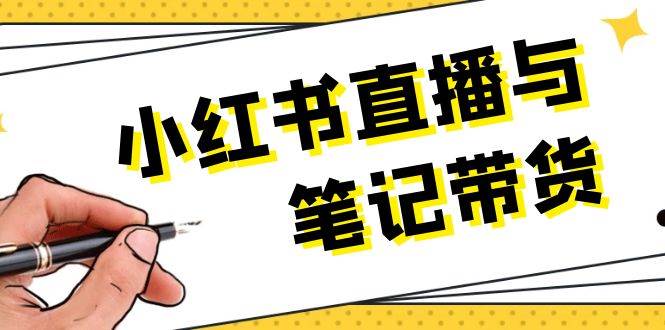 （13688期）小红书直播与笔记带货：选品、上架、笔记写作、视频剪辑及直播话术等-云长聊项目
