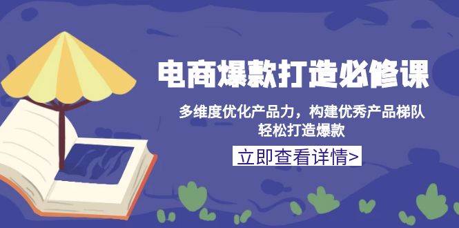 （13689期）电商爆款打造必修课：多维度优化产品力，构建优秀产品梯队，轻松打造爆款-云长聊项目