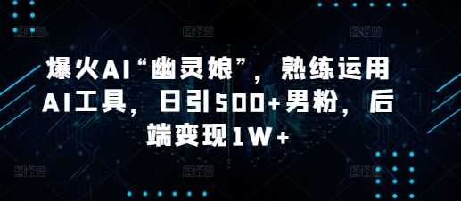 爆火AI“幽灵娘”，熟练运用AI工具，日引500+男粉，后端变现1W+【揭秘】-云长聊项目
