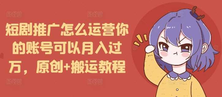 短剧推广怎么运营你的账号可以月入过万，原创+搬运教程-云长聊项目
