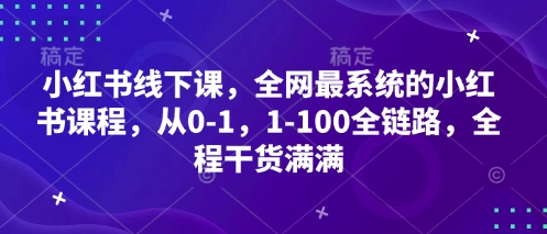 小红书线下课，全网最系统的小红书课程，从0-1，1-100全链路，全程干货满满-云长聊项目