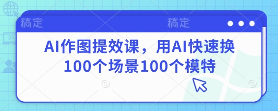AI作图提效课，用AI快速换100个场景100个模特-云长聊项目