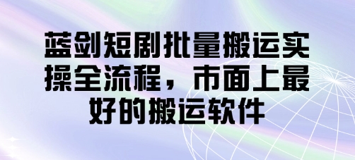 蓝剑短剧批量搬运实操全流程，市面上最好的搬运软件-云长聊项目