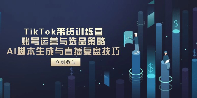 TikTok带货训练营，账号运营与选品策略，AI脚本生成与直播复盘技巧-云长聊项目