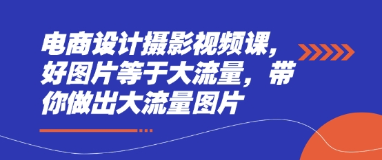 电商设计摄影视频课，好图片等于大流量，带你做出大流量图片-云长聊项目