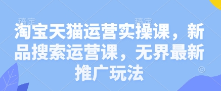 淘宝天猫运营实操课，新品搜索运营课，无界最新推广玩法-云长聊项目