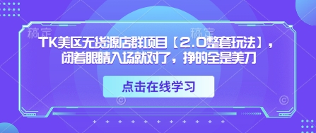 TK美区无货源店群项目【2.0整套玩法】，闭着眼睛入场就对了，挣的全是美刀-云长聊项目