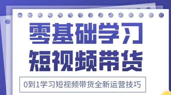 抖音全新短视频带货运营技巧，2025年新课，0到1学习短视频带货全新运营技巧-云长聊项目