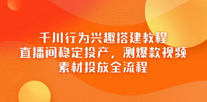 千川行为兴趣搭建教程，直播间稳定投产，测爆款视频，素材投放全流程-云长聊项目