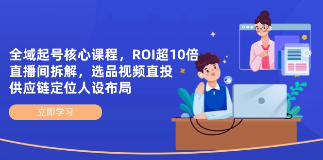 全域起号核心课程，ROI超10倍直播间拆解，选品直投，供应链定位人设布局-云长聊项目