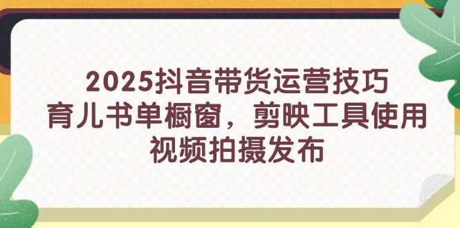 2025抖音带货运营技巧，育儿书单橱窗，剪映工具使用，视频拍摄发布-云长聊项目