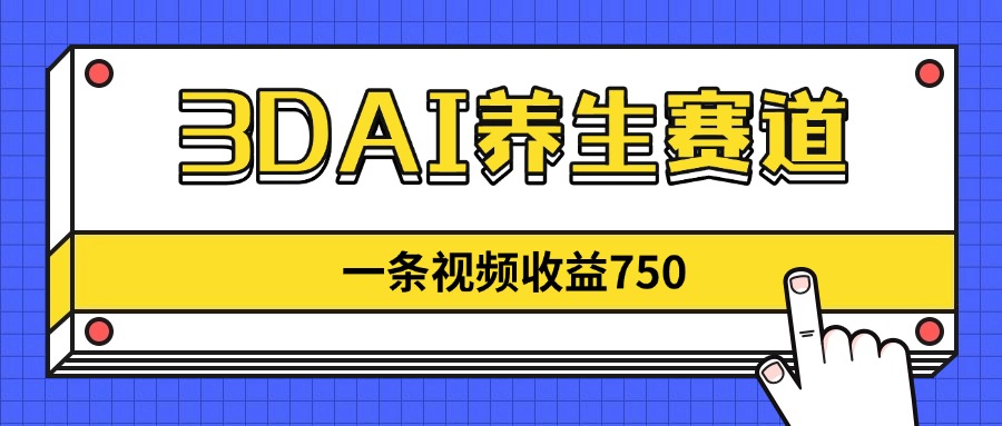 3DAI养生赛道，一条视频赚了750，新蓝海，目前做的人不多！-云长聊项目