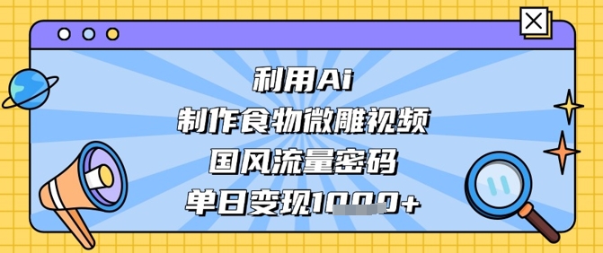 利用Ai制作食物微雕视频，国风流量密码，单日变现数张-云长聊项目