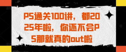 PS通关100讲，都2025年啦，你还不会PS那就真的out啦-云长聊项目