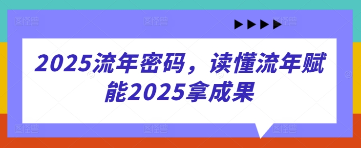2025流年密码，读懂流年赋能2025拿成果-云长聊项目