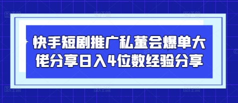快手短剧推广私董会爆单大佬分享日入4位数经验分享-云长聊项目
