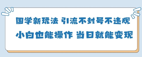 国学新玩法，引流不封号不违规小白也能操作，当日就能变现-云长聊项目