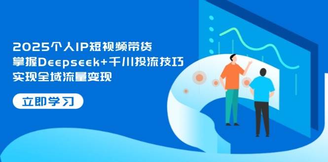 2025个人IP短视频带货，掌握Deepseek+千川投流技巧，实现全域流量变现-云长聊项目