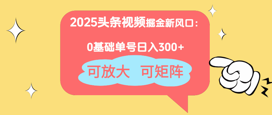2025头条视频掘金新风口：0基础日入300+，可放大，可矩阵-云长聊项目