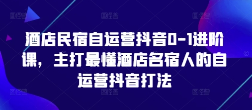 酒店民宿自运营抖音0-1进阶课，主打最懂酒店名宿人的自运营抖音打法-云长聊项目