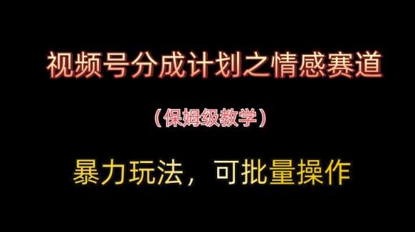 视频号分成计划之情感赛道暴力玩法，可批量操作，保姆级教学-云长聊项目