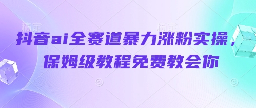 抖音ai全赛道暴力涨粉实操，保姆级教程免费教会你-云长聊项目