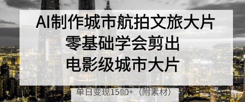 AI制作城市航拍文旅大片，零基础学会剪出电影级城市大片，单日变现多张-云长聊项目