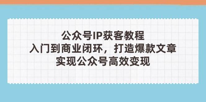 公众号IP获客教程(第3期)，从入门到商业闭环，打造爆款文章，实现公众号高效变现-云长聊项目