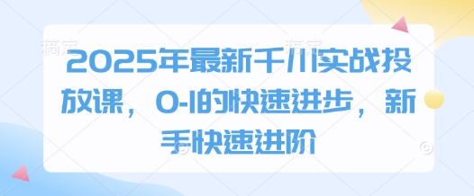 2025年最新千川实战投放课，0-1的快速进步，新手快速进阶-云长聊项目