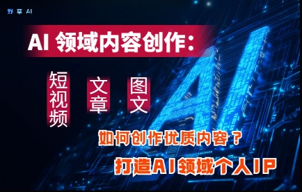 AI领域内容创作：高效创作短视频、文章、图文三大板块内容，打造AI领域个人IP-云长聊项目