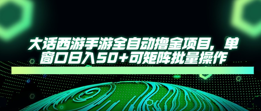 大话西游手游全自动撸金项目，单窗口日入50+可矩阵批量操作-云长聊项目