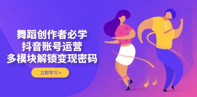 舞蹈创作者必学，抖音账号运营，多模块解锁变现密码-云长聊项目