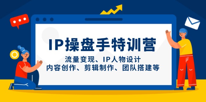 IP操盘手特训营，流量变现、IP人物设计、内容创作、剪辑制作、团队搭建等-云长聊项目